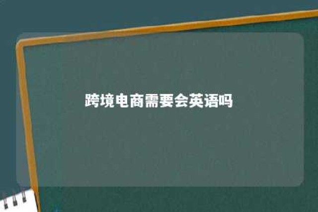 跨境电商需要会英语吗 跨境电商需要会英语吗现在