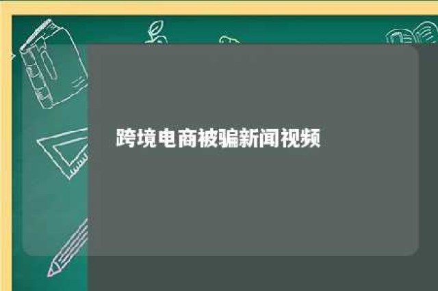 跨境电商被骗新闻视频 跨境电商被骗新闻视频大全